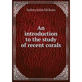 

Книга An introduction to the study of recent corals. Sydney John Hickson