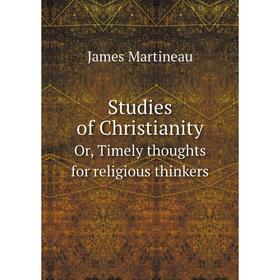 

Книга Studies of ChristianityOr, Timely thoughts for religious thinkers. James Martineau