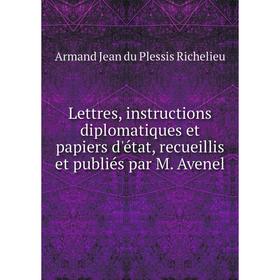 

Книга Lettres, instructions diplomatiques et papiers d'état, recueillis et publiés par M Avenel