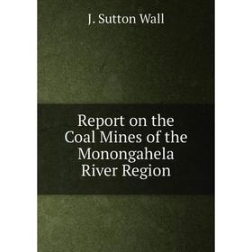 

Книга Report on the Coal Mines of the MoNongahela River Region. J. Sutton Wall