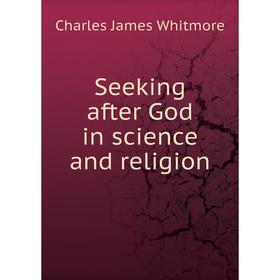 

Книга Seeking after God in science and religion. Charles James Whitmore
