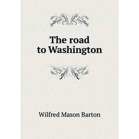 

Книга The road to Washington. Wilfred Mason Barton