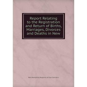 

Книга Report Relating to the Registration and Return of Births, Marriages, Divorces and Deaths in New. New Hampshire Registrar of Vital Statistics