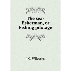 

Книга The sea-fisherman, or Fishing pilotage. J. C. Wilcocks