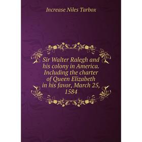 

Книга Sir Walter Ralegh and his colony in America. Including the charter of Queen Elizabeth in his favor, March 25, 1584. Increase Niles Tarbox