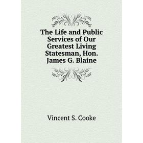 

Книга The Life and Public Services of Our Greatest Living Statesman, Hon. James G. Blaine. Vincent S. Cooke