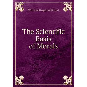 

Книга The Scientific Basis of Morals. William Kingdon Clifford