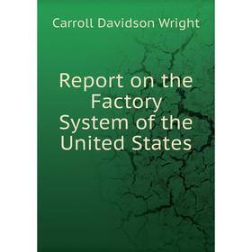 

Книга Report on the Factory System of the United States. Wright Carroll Davidson