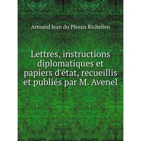 

Книга Lettres, instructions diplomatiques et papiers d'état, recueillis et publiés par M Avenel