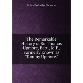 

Книга The Remarkable History of Sir Thomas Upmore, Bart., M. P., Formerly Known as Tommy Upmore. R. D. Blackmore