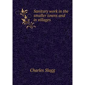 

Книга Sanitary work in the smaller towns and in villages. Charles Slagg