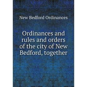 

Книга Ordinances and rules and orders of the city of New Bedford, together