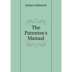 

Книга The Patentee's Manual. James Johnson
