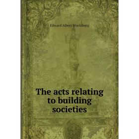 

Книга The acts relating to building societies. Edward Albert Wurtzburg