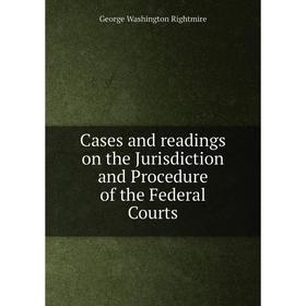 

Книга Cases and readings on the Jurisdiction and Procedure of the Federal Courts. George Washington Rightmire