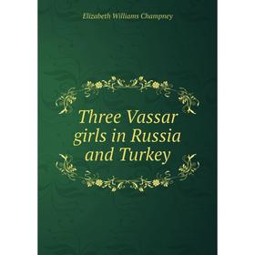 

Книга Three Vassar girls in Russia and Turkey. Elizabeth Williams Champney