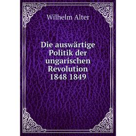 

Книга Die auswärtige Politik der ungarischen Revolution 1848 1849. Wilhelm Alter