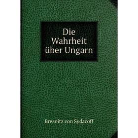 

Книга Die Wahrheit über Ungarn. Bresnitz von Sydacoff