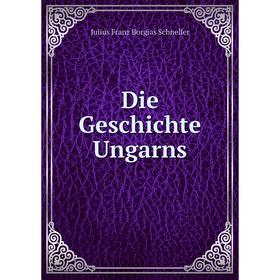 

Книга Die Geschichte Ungarns. Julius Franz Borgias Schneller