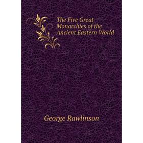 

Книга The Five Great Monarchies of the Ancient Eastern World. George Rawlinson