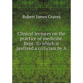 

Книга Clinical lectures on the practice of medicine. Repr. To which is prefixed a criticism by A. Robert James Graves