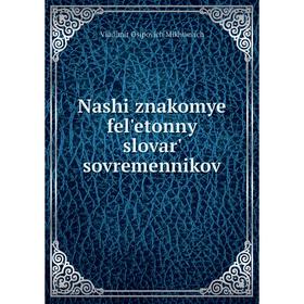

Книга Nashi znakomye felʹetonnyĭ slovarʹ sovremennikov