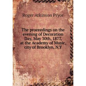 

Книга The proceedings on the evening of Decoration Day, May 30th, 1877, at the Academy of Music, city of Brooklyn, N. Y. Roger Atkinson Pryor