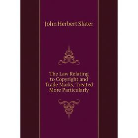 

Книга The Law Relating to Copyright and Trade Marks, Treated More Particularly. John Herbert Slater