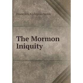 

Книга The Mormon Iniquity. Frederick Alphonso Noble