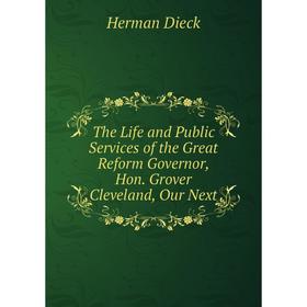 

Книга The Life and Public Services of the Great Reform Governor, Hon. Grover Cleveland, Our Next. Herman Dieck