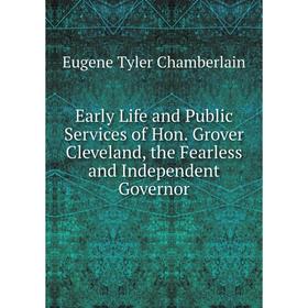 

Книга Early Life and Public Services of Hon. Grover Cleveland, the Fearless and Independent Governor. Eugene Tyler Chamberlain