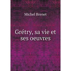 

Книга Grétry, sa vie et ses oeuvres. Michel Brenet