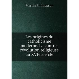 

Книга Les origines du catholicisme moderne La contre-révolution religieuse au XVIe siècle