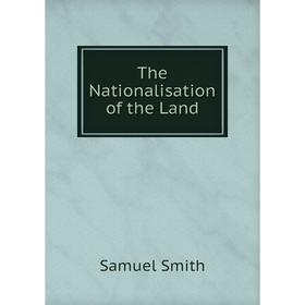 

Книга The Nationalisation of the Land. Samuel Smith