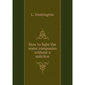 

Книга How to fight the water companies without a solicitor. L. Washington