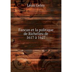 

Книга Fancan et la politique de Richelieu de 1617 à 1627. Léon Geley