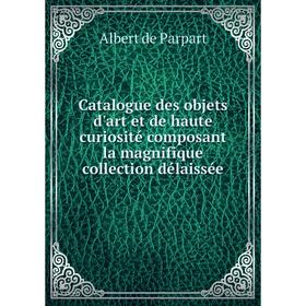 

Книга Catalogue des objets d'art et de haute curiosité composant la magnifique collection délaissée. Albert de Parpart