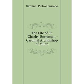 

Книга The Life of St. Charles Borromeo, Cardinal Archbishop of Milan. Giovanni Pietro Giussano