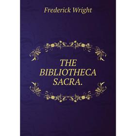 

Книга THE BIBLIOTHECA SACRA. Frederick Wright