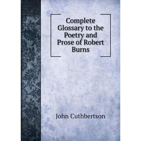 

Книга Complete Glossary to the Poetry and Prose of Robert Burns. John Cuthbertson