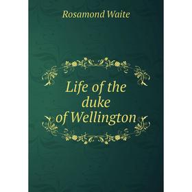 

Книга Life of the duke of Wellington