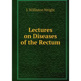 

Книга Lectures on Diseases of the Rectum