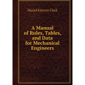 

Книга A Manual of Rules, Tables, and Data for Mechanical Engineers. Daniel Kinnear Clark
