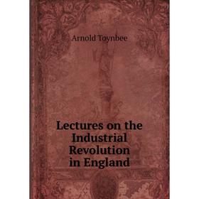 

Книга Lectures on the Industrial Revolution in England