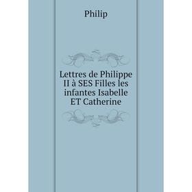 

Книга Lettres de Philippe II à SES Filles les infantes Isabelle ET Catherine