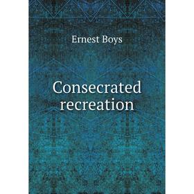 

Книга Consecrated recreation. Ernest Boys