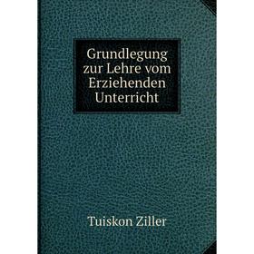 

Книга Grundlegung zur Lehre vom Erziehenden Unterricht. Tuiskon Ziller