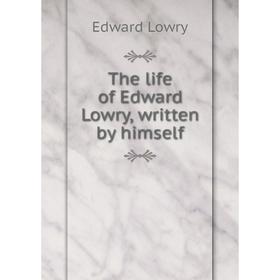

Книга The life of Edward Lowry, written by himself. Edward Lowry