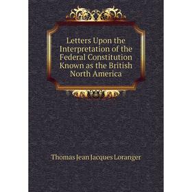 

Книга Letters Upon the Interpretation of the Federal Constitution Known as the British North America