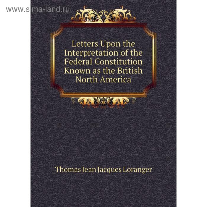 фото Книга letters upon the interpretation of the federal constitution known as the british north america nobel press